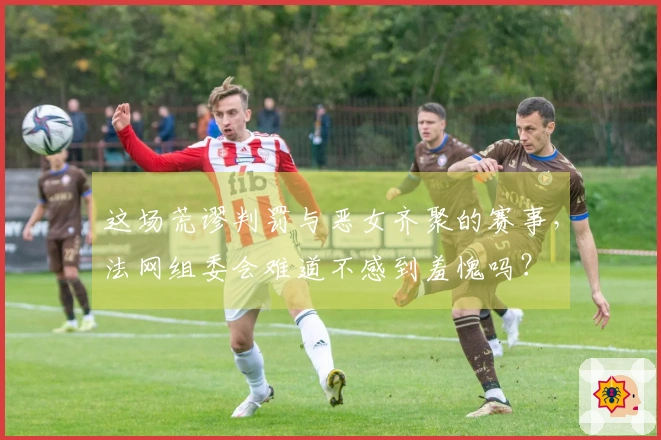 这场荒谬判罚与恶女齐聚的赛事，法网组委会难道不感到羞愧吗？