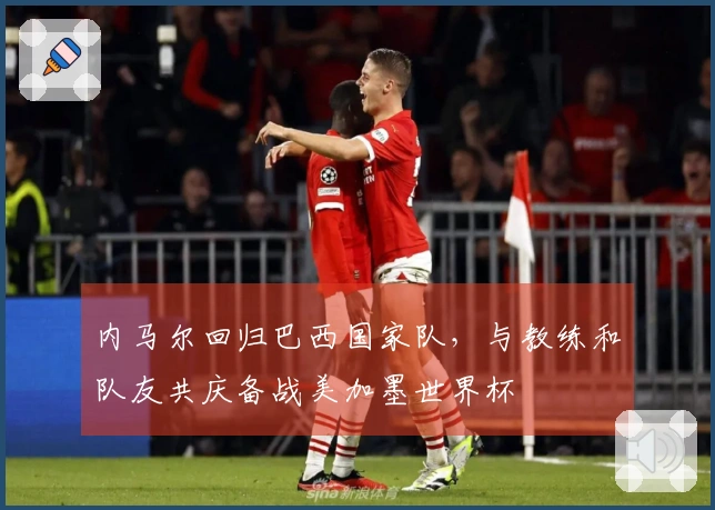 内马尔回归巴西国家队，与教练和队友共庆备战美加墨世界杯