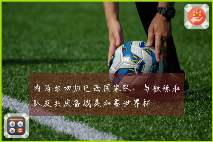 内马尔回归巴西国家队，与教练和队友共庆备战美加墨世界杯